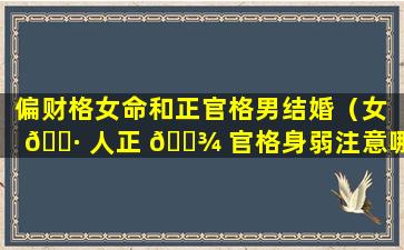 偏财格女命和正官格男结婚（女 🌷 人正 🌾 官格身弱注意哪些方面）